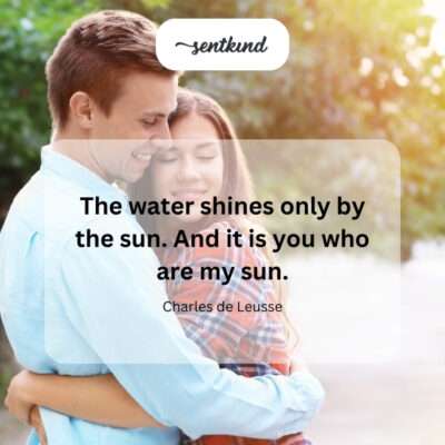 You illuminate my life like the sun on water.