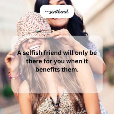 Selfish friend only there for benefit.