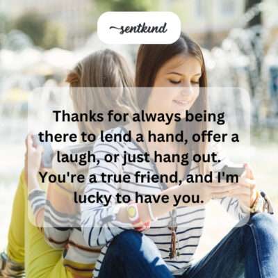 Thanking friend for being there to help and hang out.