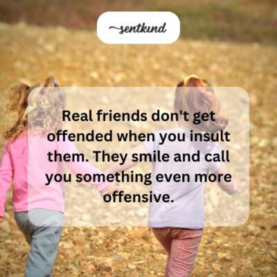 Real friends don't get offended by insults.
