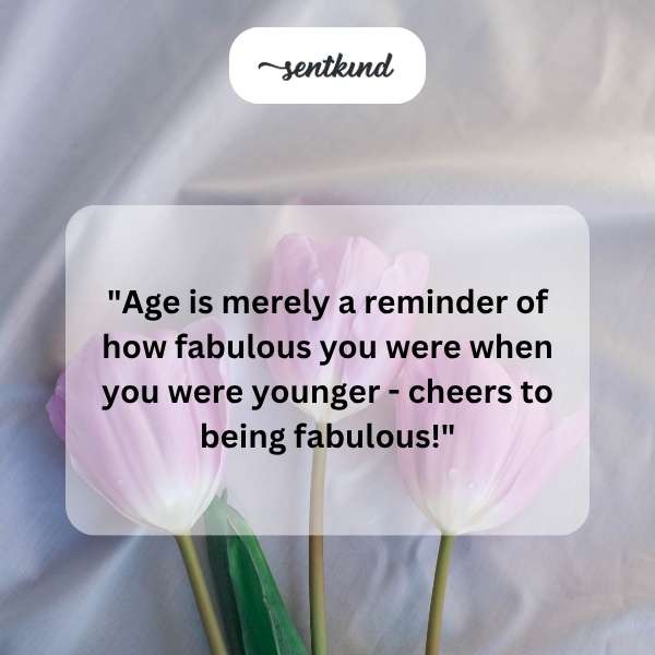 Congratulations on reaching an age where wisdom meets youthful charm.