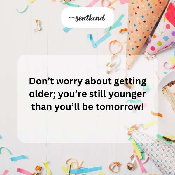 Celebrate your age today, for tomorrow you're even wiser.