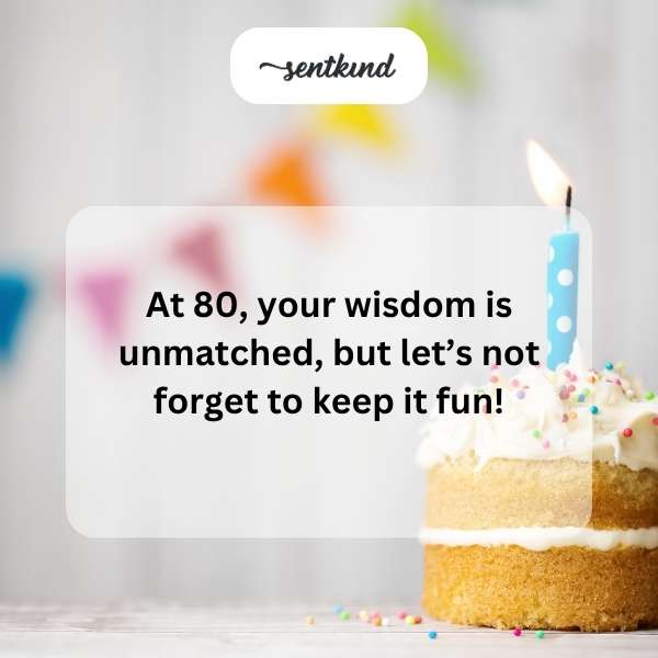 at 80 your wisdom is unmatched but lets not forget to keep it fun