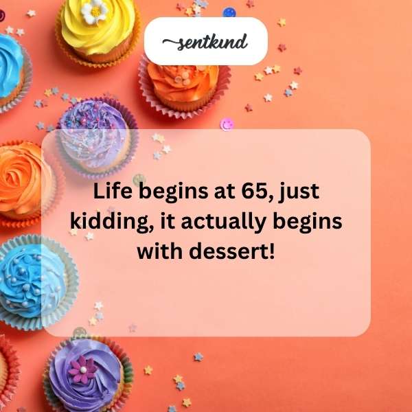 life begins at 65 just kidding it actually begins with dessert